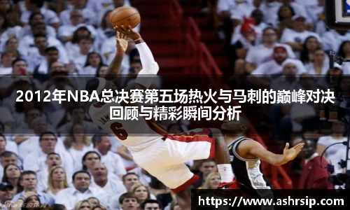 2012年NBA总决赛第五场热火与马刺的巅峰对决回顾与精彩瞬间分析