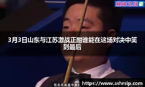 3月3日山东与江苏激战正酣谁能在这场对决中笑到最后