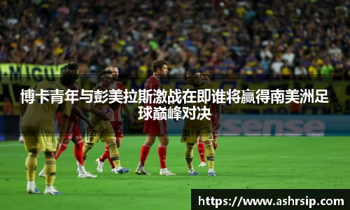 博卡青年与彭美拉斯激战在即谁将赢得南美洲足球巅峰对决