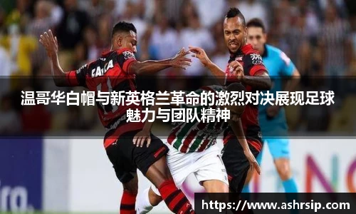 温哥华白帽与新英格兰革命的激烈对决展现足球魅力与团队精神