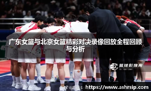 广东女篮与北京女篮精彩对决录像回放全程回顾与分析