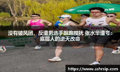 没有破风团，反遭男选手跟跑搅扰 张水华遭夸：底层人的逆天改命