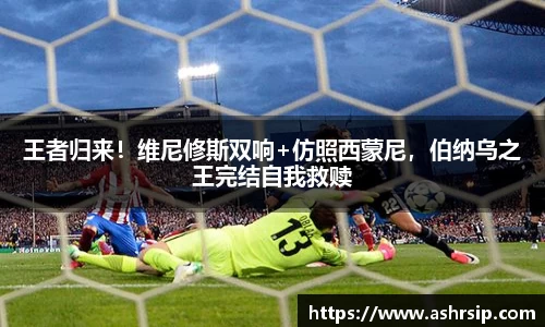 王者归来！维尼修斯双响+仿照西蒙尼，伯纳乌之王完结自我救赎
